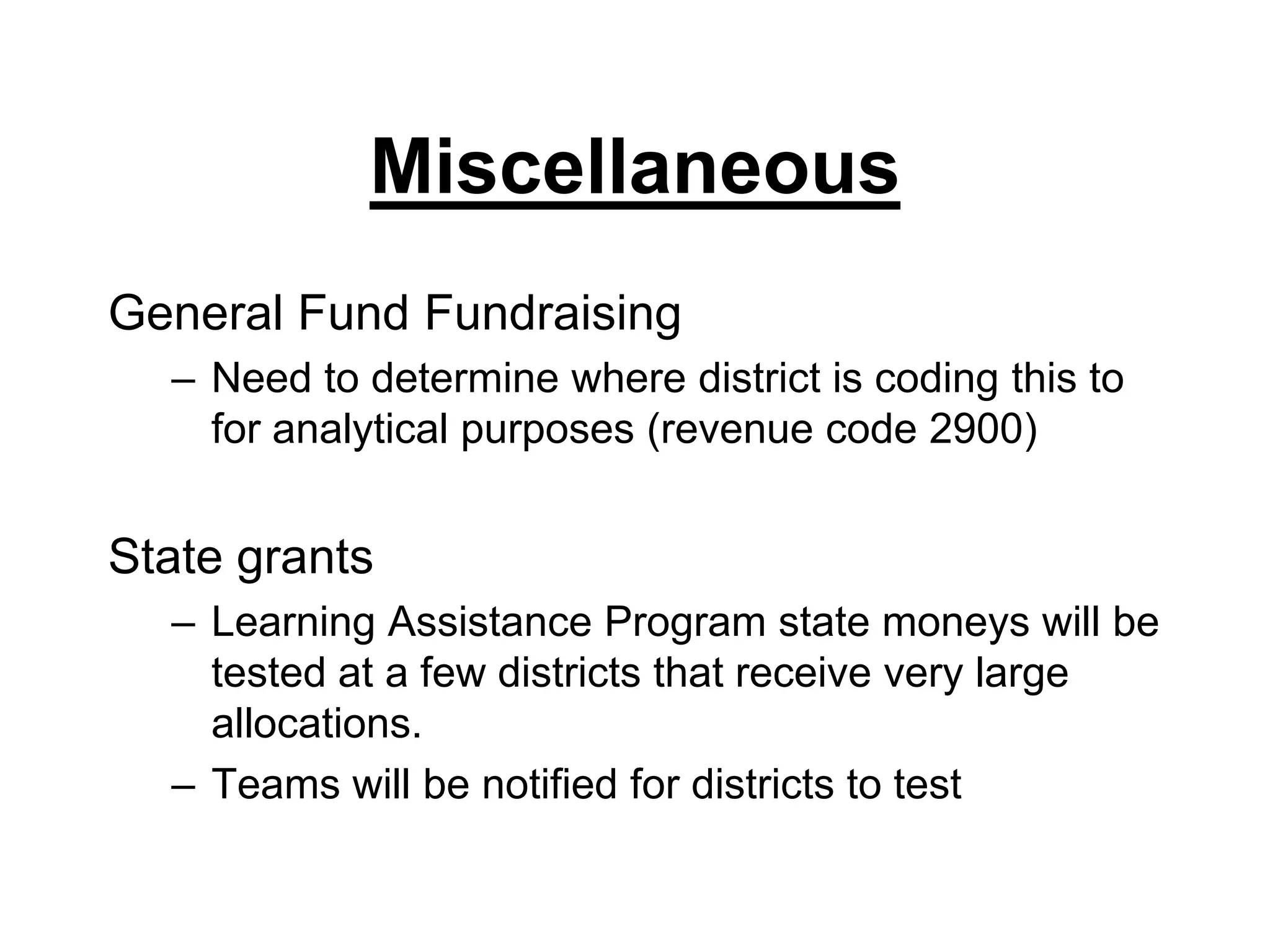 MiscellaneousGeneral Fund FundraisingNeed to determine where district is coding this to for analytical purposes (revenue code 2900)State grantsLearning Assistance Program state moneys will be tested at a few districts that receive very large allocations.Teams will be notified for districts to test