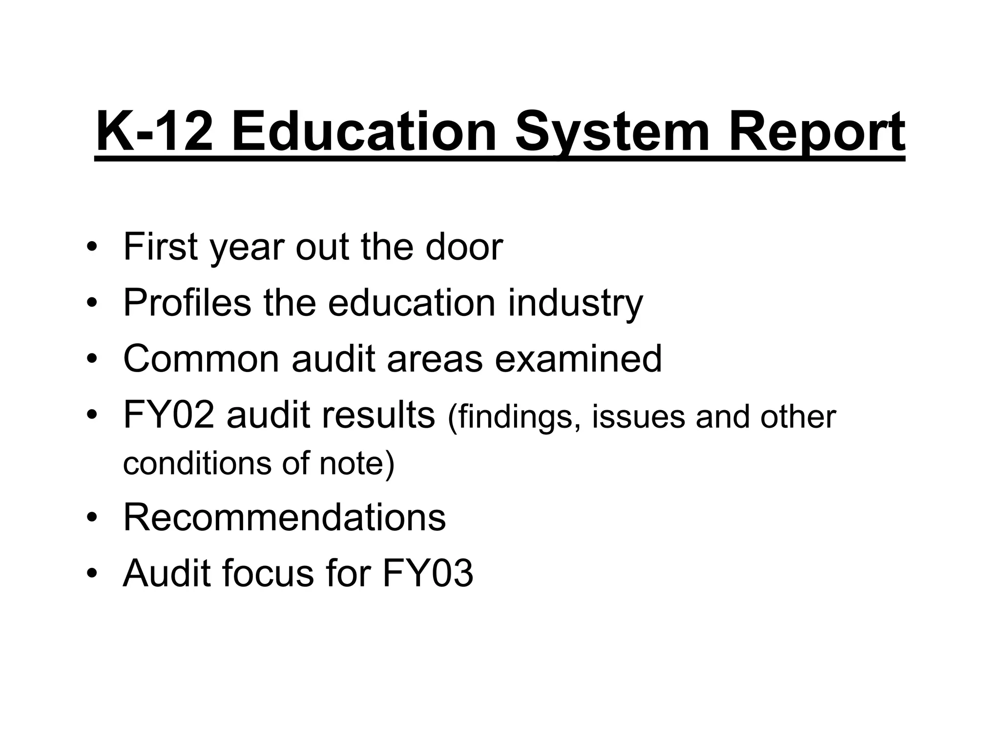 K-12 Education System ReportFirst year out the doorProfiles the education industryCommon audit areas examinedFY02 audit results (findings, issues and other conditions of note)RecommendationsAudit focus for FY03