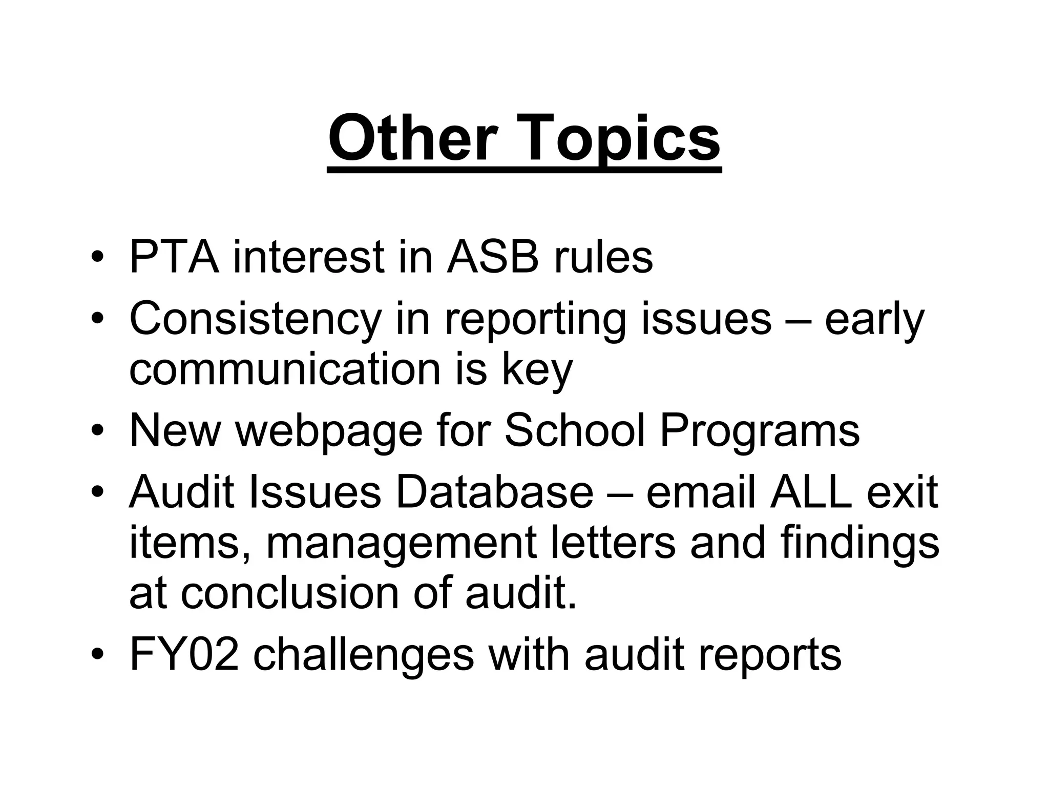 Other TopicsPTA interest in ASB rulesConsistency in reporting issues – early communication is keyNew webpage for School ProgramsAudit Issues Database – email ALL exit items, management letters and findings at conclusion of audit.FY02 challenges with audit reports  