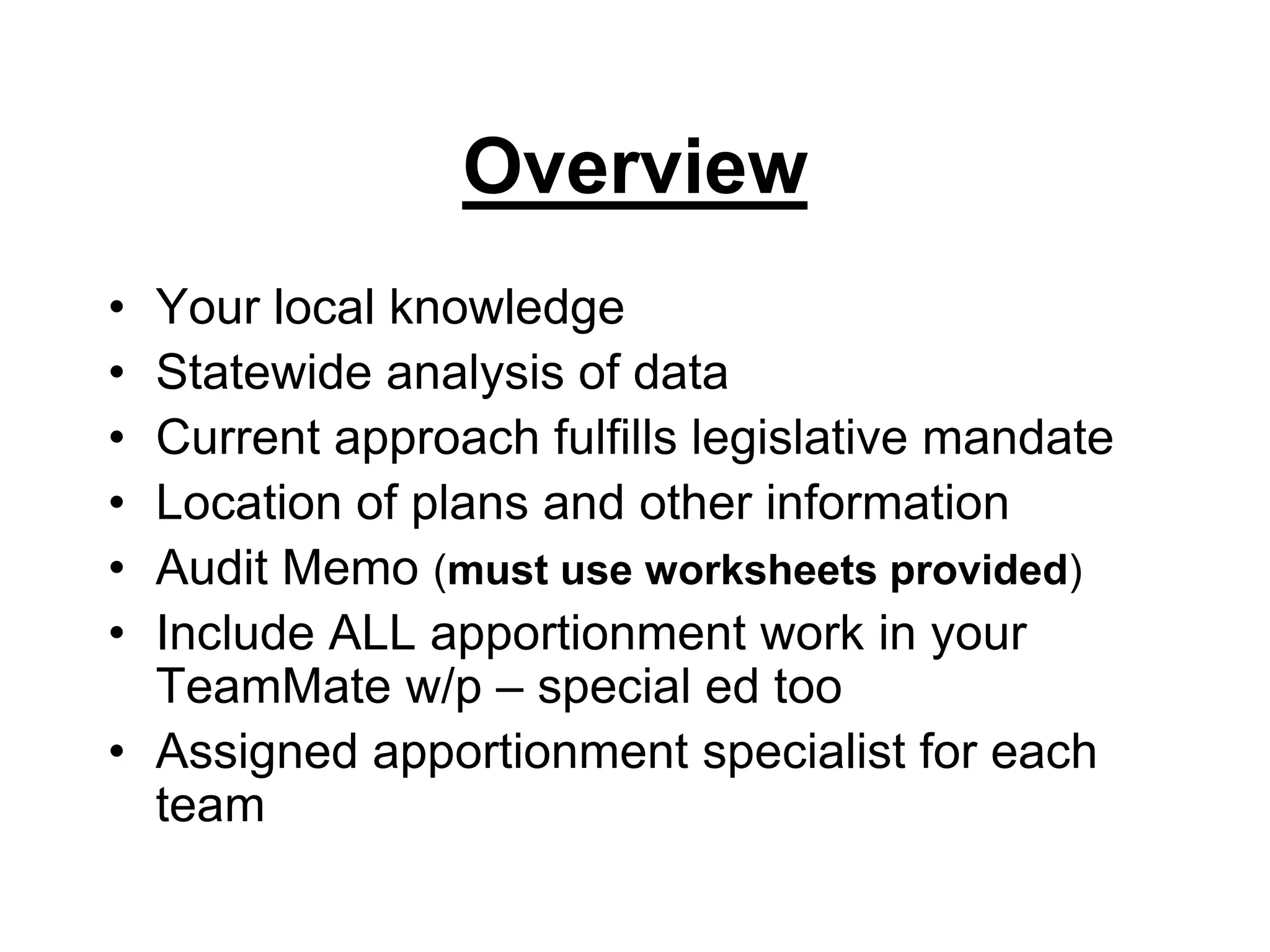 OverviewYour local knowledge Statewide analysis of dataCurrent approach fulfills legislative mandateLocation of plans and other informationAudit Memo (must use worksheets provided)Include ALL apportionment work in your TeamMate w/p – special ed tooAssigned apportionment specialist for each team
