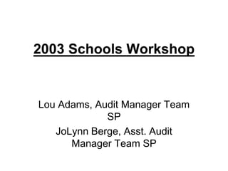 2003 Schools Workshop Lou Adams, Audit Manager Team SP JoLynn Berge, Asst. Audit Manager Team SP 