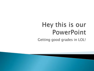 Hey this is our PowerPoint Getting good grades in LOL! 