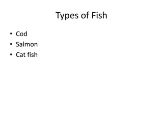 Types of Fish
• Cod
• Salmon
• Cat fish
 