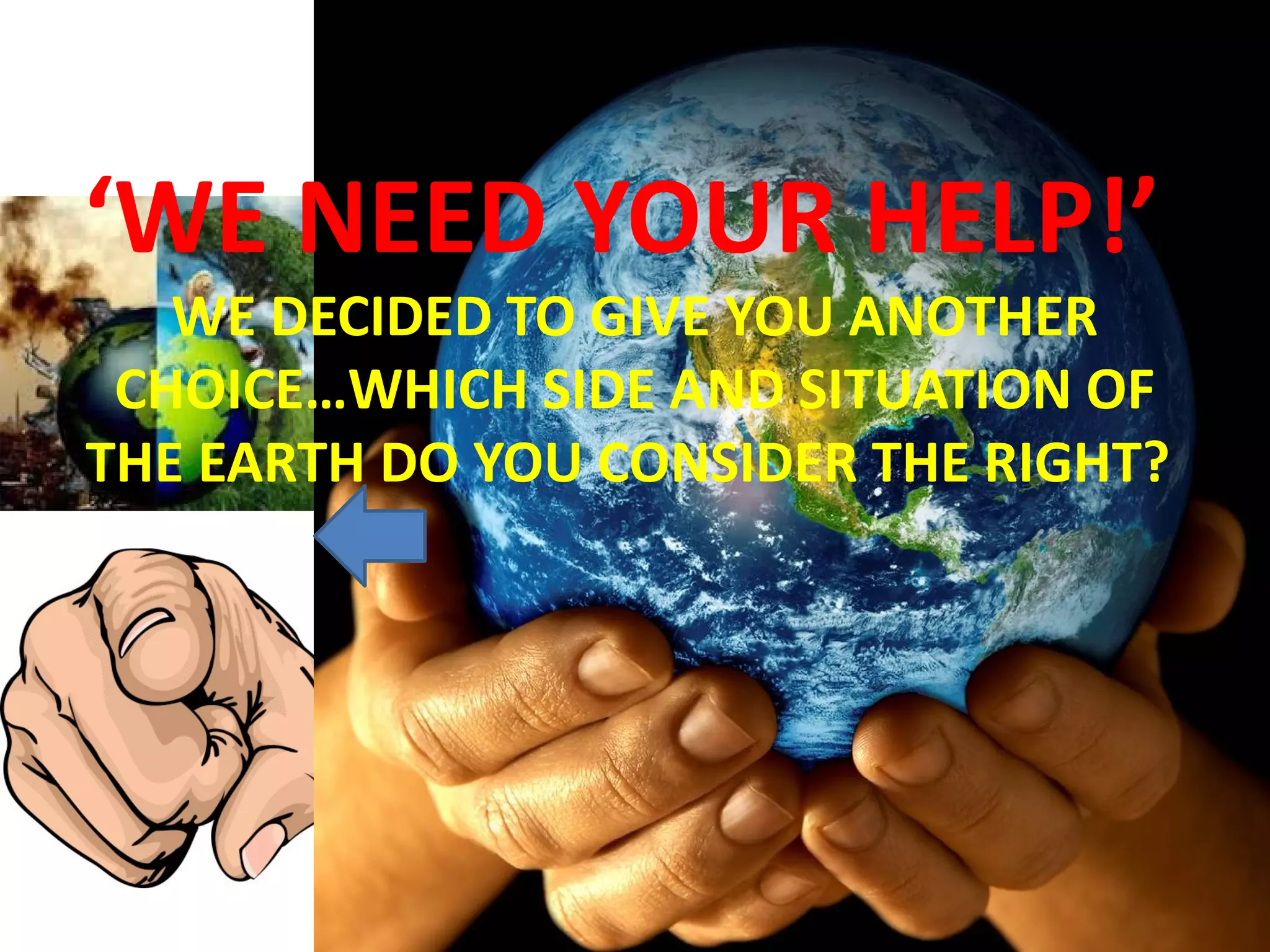 ‘WE NEED YOUR HELP!’
WE DECIDED TO GIVE YOU ANOTHER
CHOICE…WHICH SIDE AND SITUATION OF
THE EARTH DO YOU CONSIDER THE RIGHT?
 