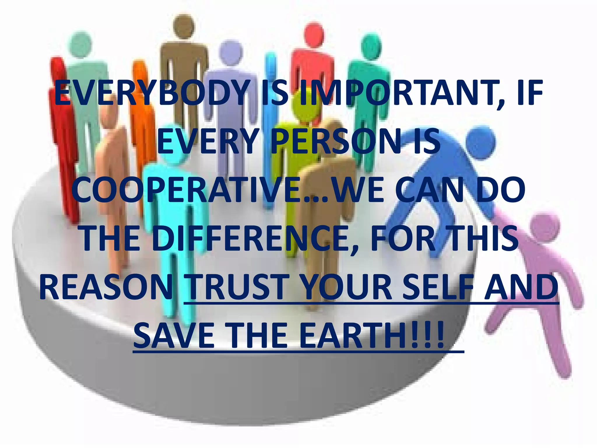 EVERYBODY IS IMPORTANT, IF
EVERY PERSON IS
COOPERATIVE…WE CAN DO
THE DIFFERENCE, FOR THIS
REASON TRUST YOUR SELF AND
SAVE THE EARTH!!!
 