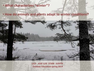 • What characterizes “winter”?
• How do animals and plants adapt to winter conditions?

LILLY JOSE LUIS STIAN JUDITH
Outdoor Education spring 2014

 