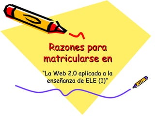Razones para
matricularse en
“La Web 2.0 aplicada a la
  enseñanza de ELE (1)”
 