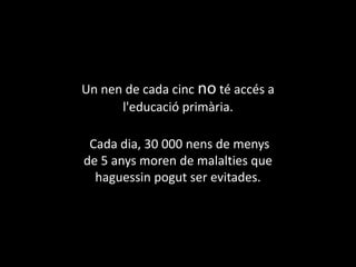 Un nen de cada cinc no té accés a l'educació primària.  Cada dia, 30 000 nens de menys de 5 anys moren de malalties que haguessin pogut ser evitades. 