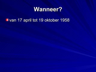 Wanneer? van 17 april tot 19 oktober 1958 