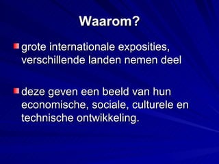 Waarom? grote internationale exposities, verschillende landen nemen deel deze geven een beeld van hun economische, sociale, culturele en technische ontwikkeling. 