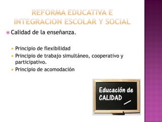  Calidad de la enseñanza.
 Principio de flexibilidad
 Principio de trabajo simultáneo, cooperativo y
participativo.
 Principio de acomodación
 
