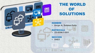 THE WORLD
OF
SOLUTIONS
NOMBRE
 Jorge A. Sabino Feliz
MATRICULA
 23-EIIN-1-091
SECCION
 0463
 
