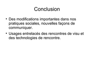 Conclusion Des modifications importantes dans nos pratiques sociales, nouvelles façons de communiquer. Usages entrelacés des rencontres de visu et des technologies de rencontre. 