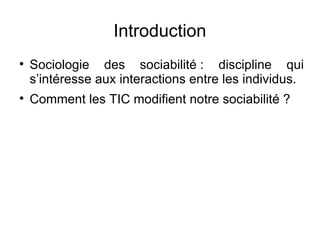 Introduction Sociologie des sociabilité : discipline qui s’intéresse aux interactions entre les individus.  Comment les TIC modifient notre sociabilité ? 