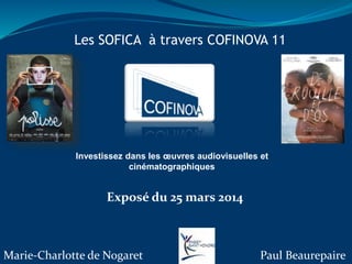 Les SOFICA à travers COFINOVA 11
Investissez dans les œuvres audiovisuelles et
cinématographiques
Exposé du 25 mars 2014
Marie-Charlotte de Nogaret Paul Beaurepaire
 