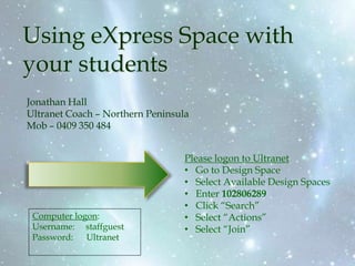 Using eXpress Space with your students Jonathan Hall Ultranet Coach – Northern Peninsula Mob – 0409 350 484 Please logon to Ultranet ,[object Object]