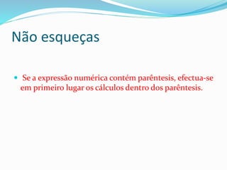 Não esqueças
 Se a expressão numérica contém parêntesis, efectua-se
em primeiro lugar os cálculos dentro dos parêntesis.
 