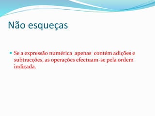Não esqueças
 Se a expressão numérica apenas contém adições e
subtracções, as operações efectuam-se pela ordem
indicada.
 