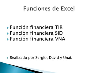  Función financiera TIR
 Función financiera SID
 Función financiera VNA
 Realizado por Sergio, David y Unai.
 