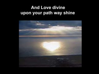 And Love divine  upon your path way shine    