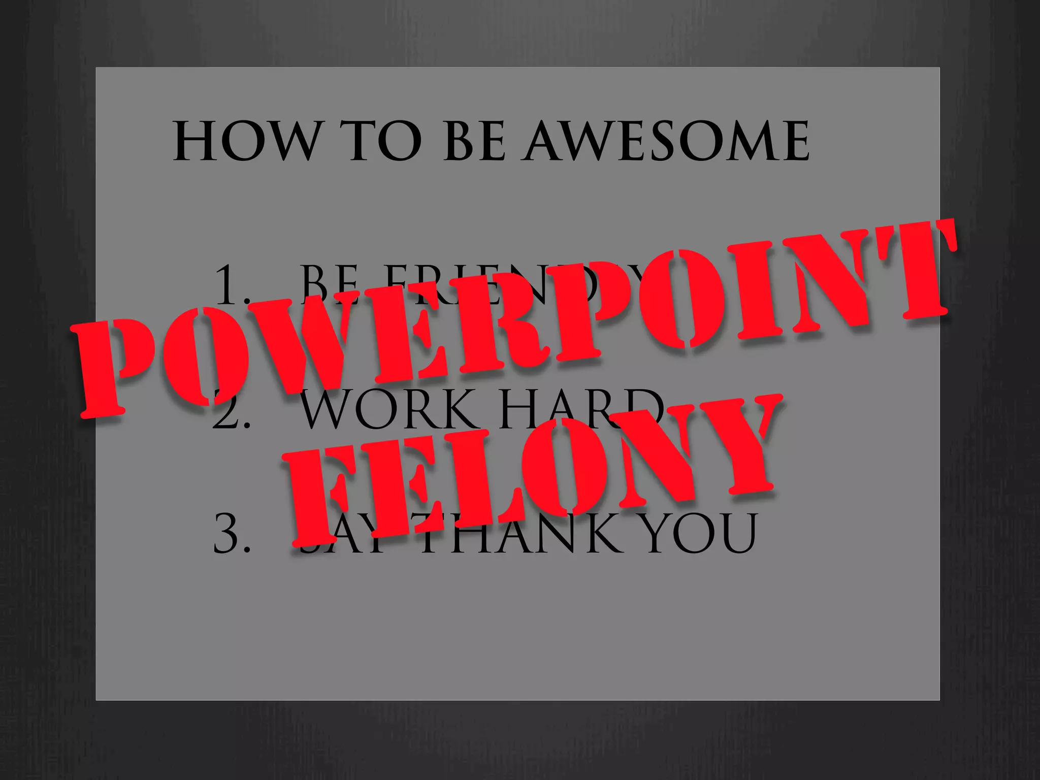HOW TO BE AWESOME


             PO INT
  1.  BE FRIENDLY
        ER
 OW HARD
P 2.  WORK
      FEL YOUONY
  3.  SAY THANK
 
