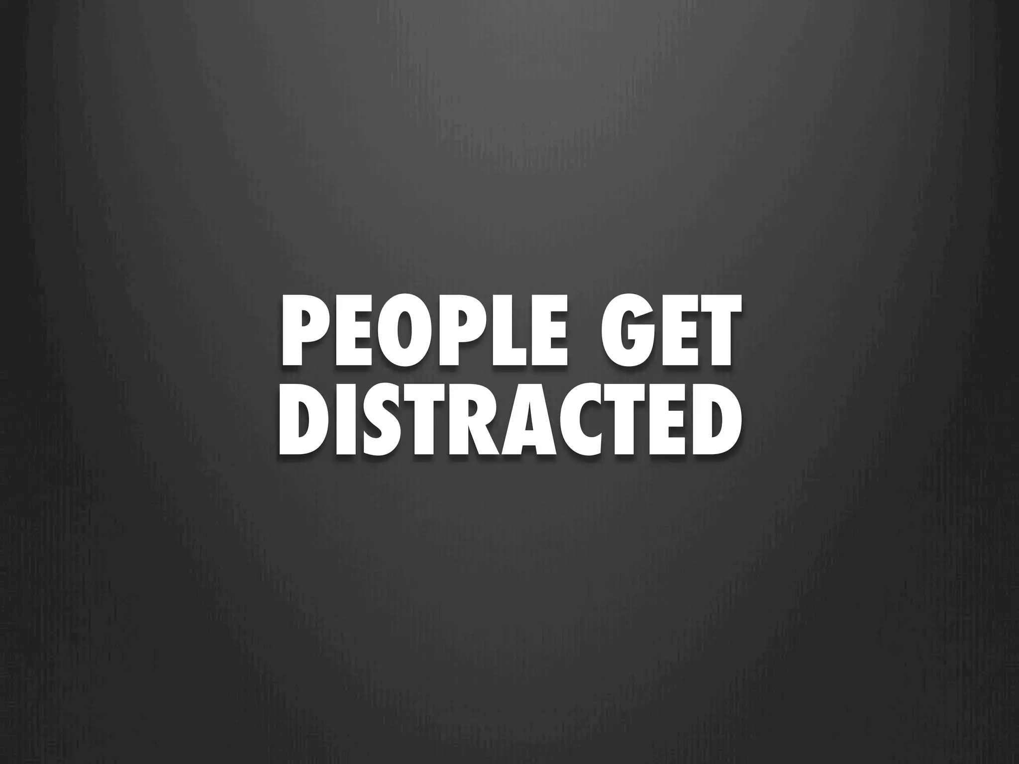 PEOPLE GET
DISTRACTED
 