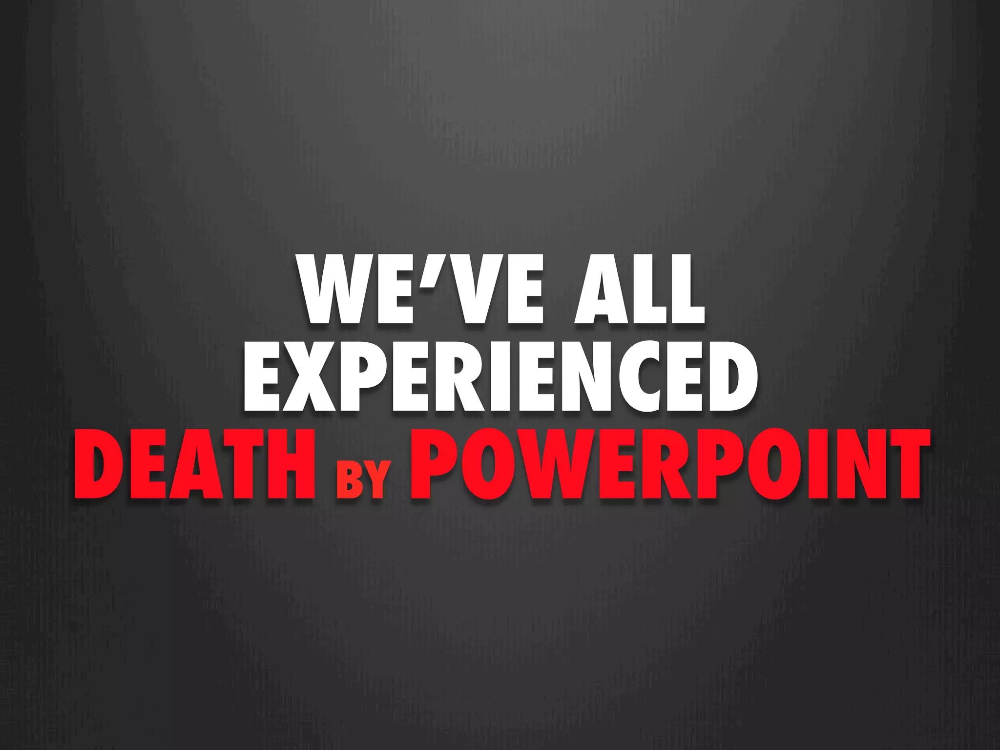 WE’VE ALL
   EXPERIENCED
DEATH BY POWERPOINT
 