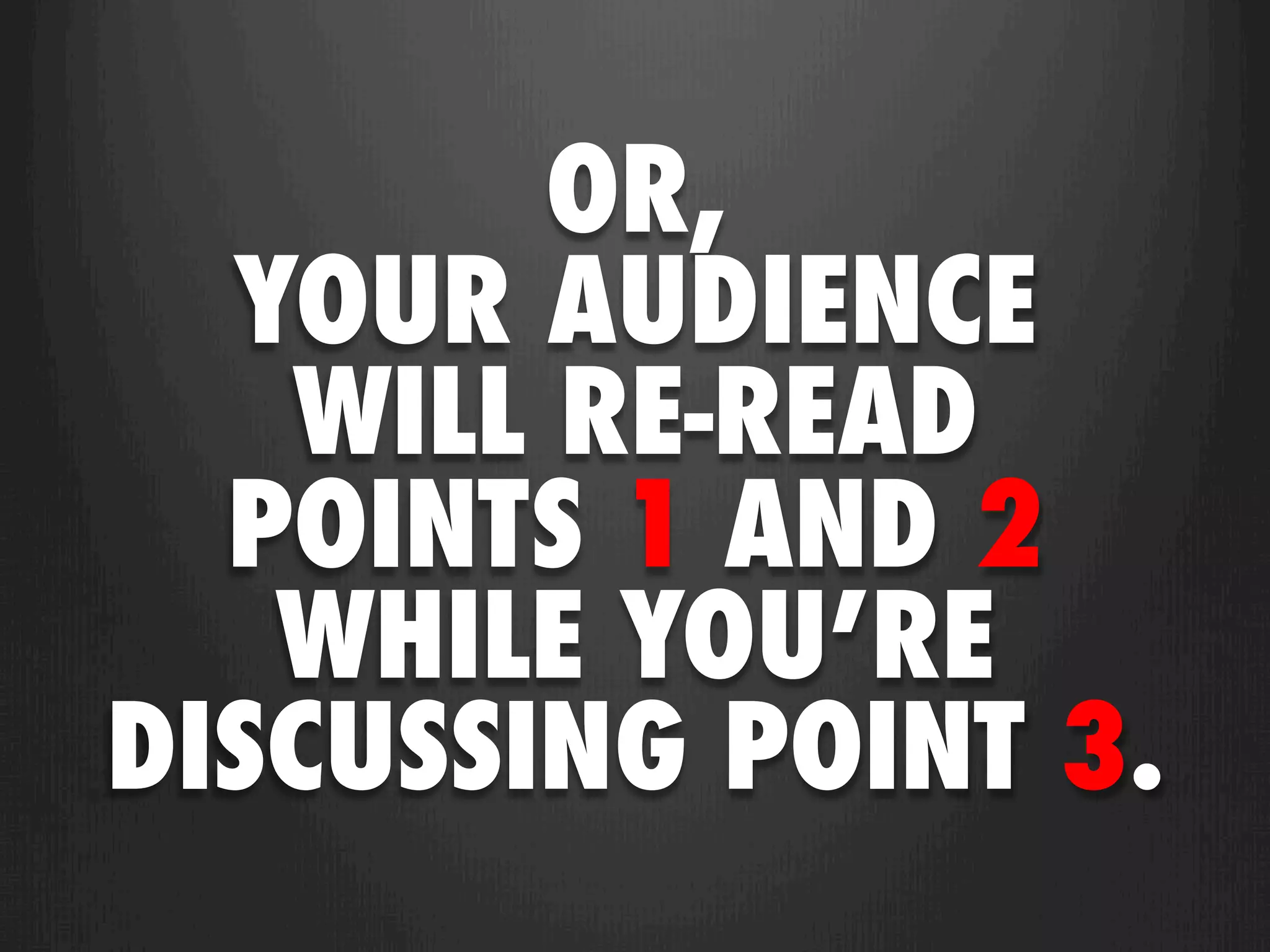 OR,
  YOUR AUDIENCE
   WILL RE-READ
  POINTS 1 AND 2
   WHILE YOU’RE
DISCUSSING POINT 3.
 