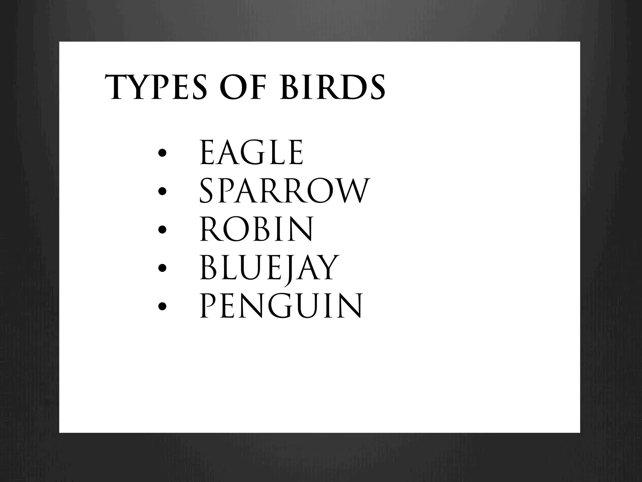 TYPES OF BIRDS

  •    EAGLE
  •    SPARROW
  •    ROBIN
  •    BLUEJAY
  •    PENGUIN
 