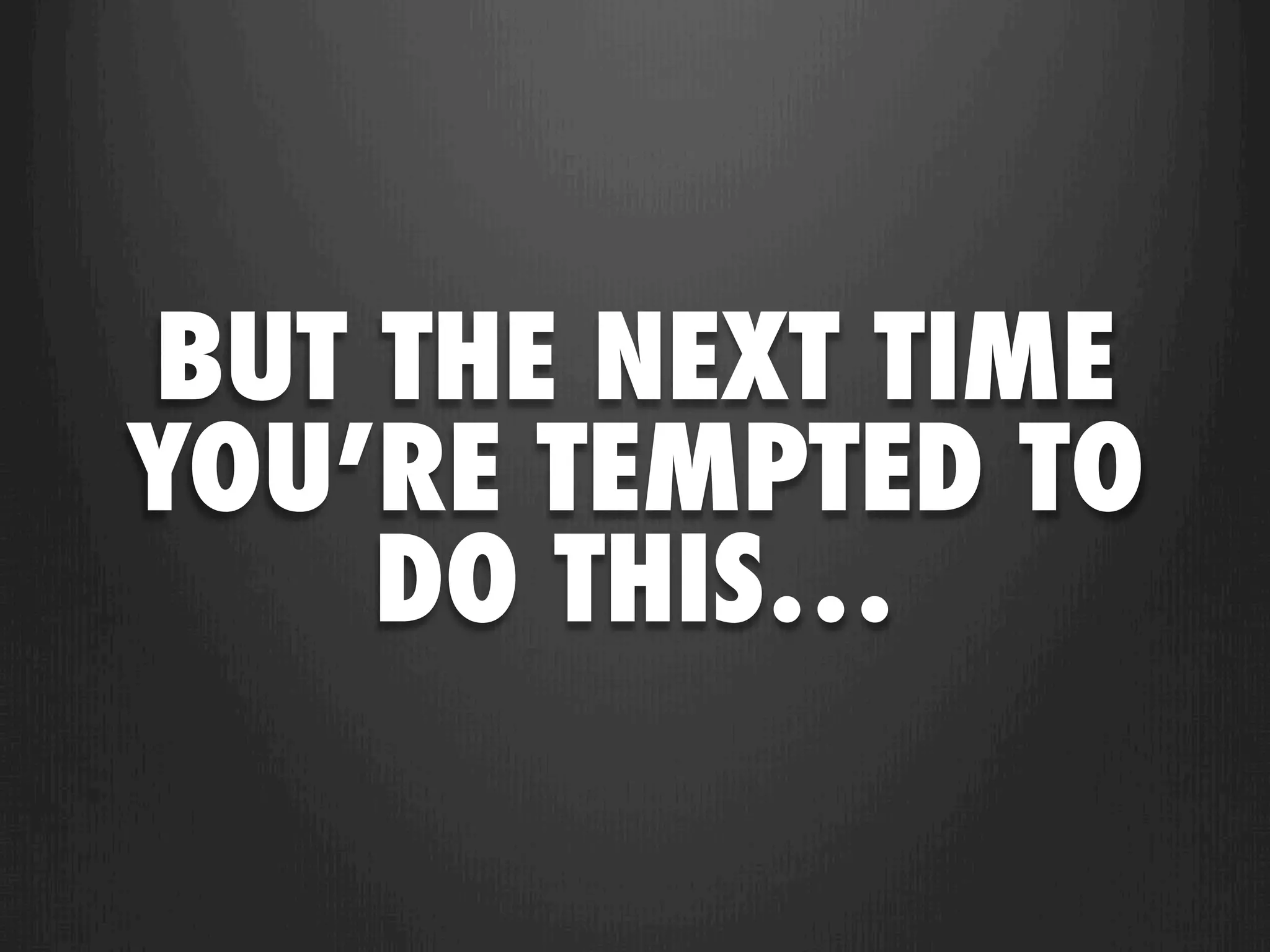 BUT THE NEXT TIME
YOU’RE TEMPTED TO
    DO THIS…
 