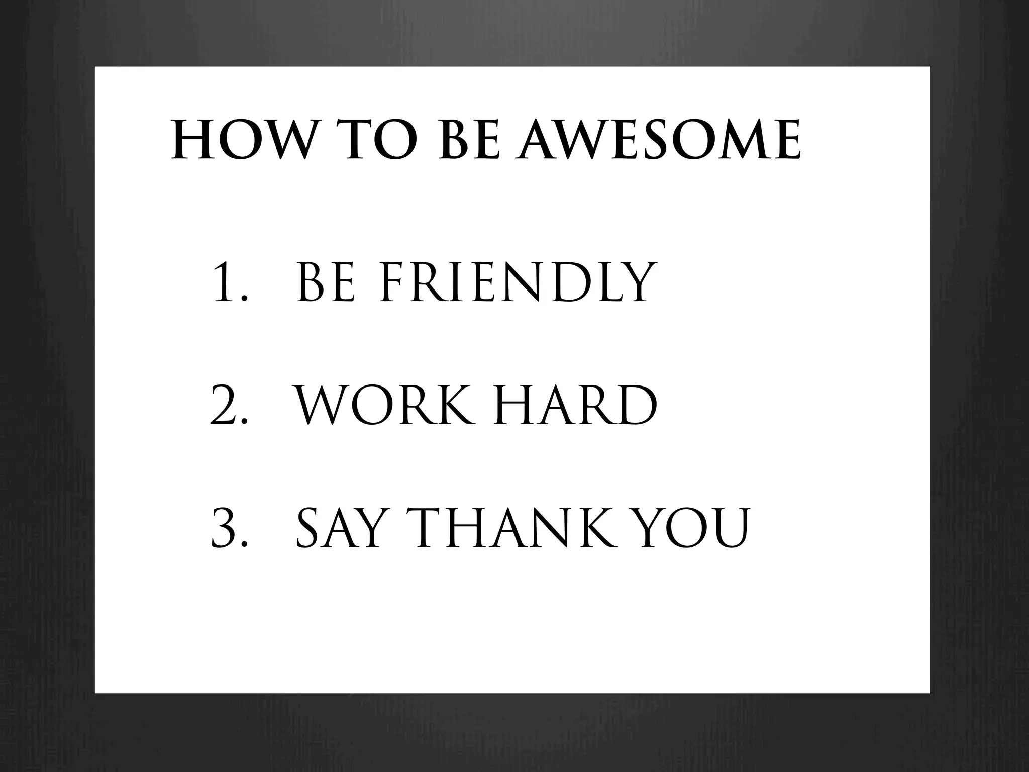 HOW TO BE AWESOME

 1.  BE FRIENDLY

 2.  WORK HARD

 3.  SAY THANK YOU
 