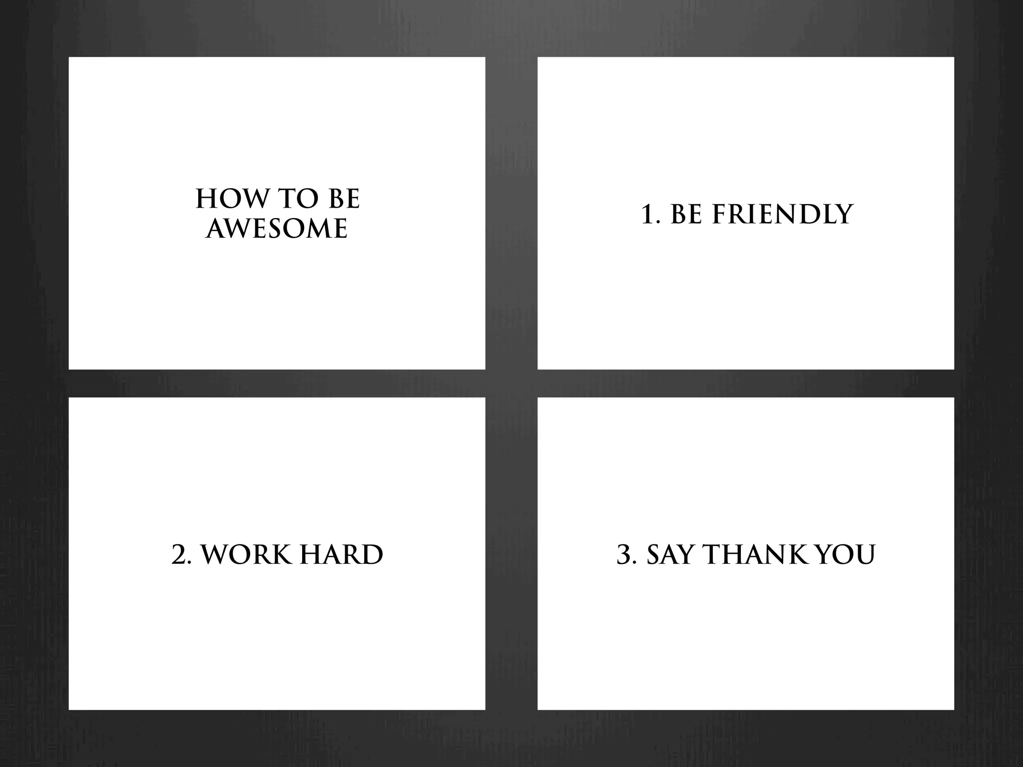 HOW TO BE
                1. BE FRIENDLY
  AWESOME




2. WORK HARD   3. SAY THANK YOU
 