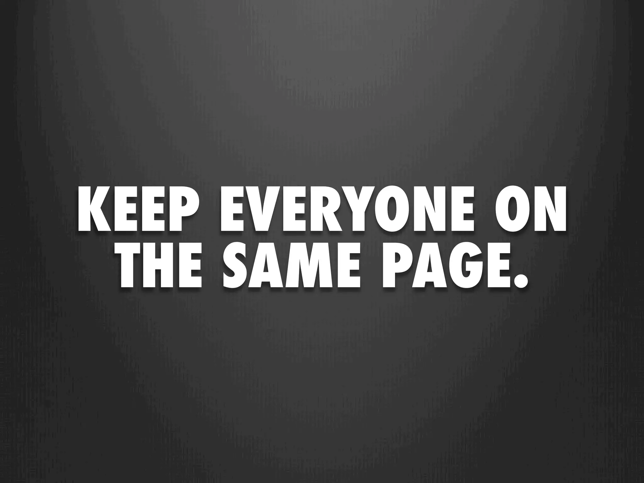 KEEP EVERYONE ON
 THE SAME PAGE.
 