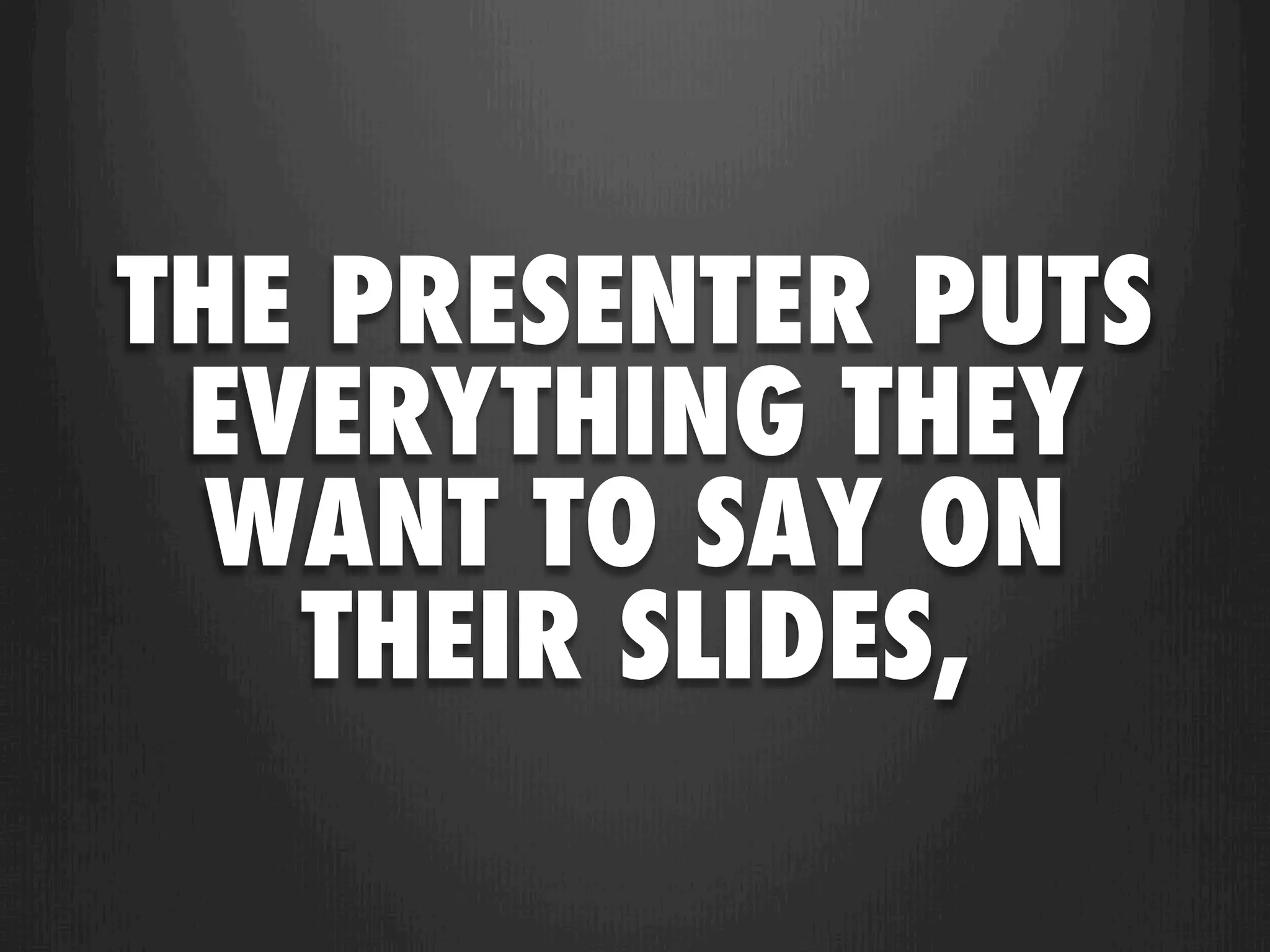THE PRESENTER PUTS
 EVERYTHING THEY
  WANT TO SAY ON
   THEIR SLIDES,
 