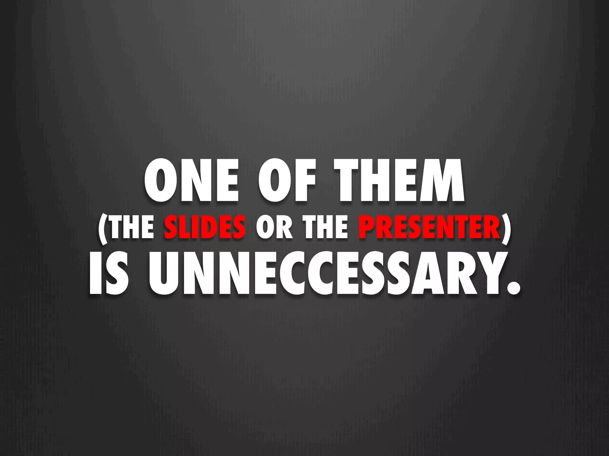 ONE OF THEM
(THE SLIDES OR THE PRESENTER)
IS UNNECCESSARY.
 
