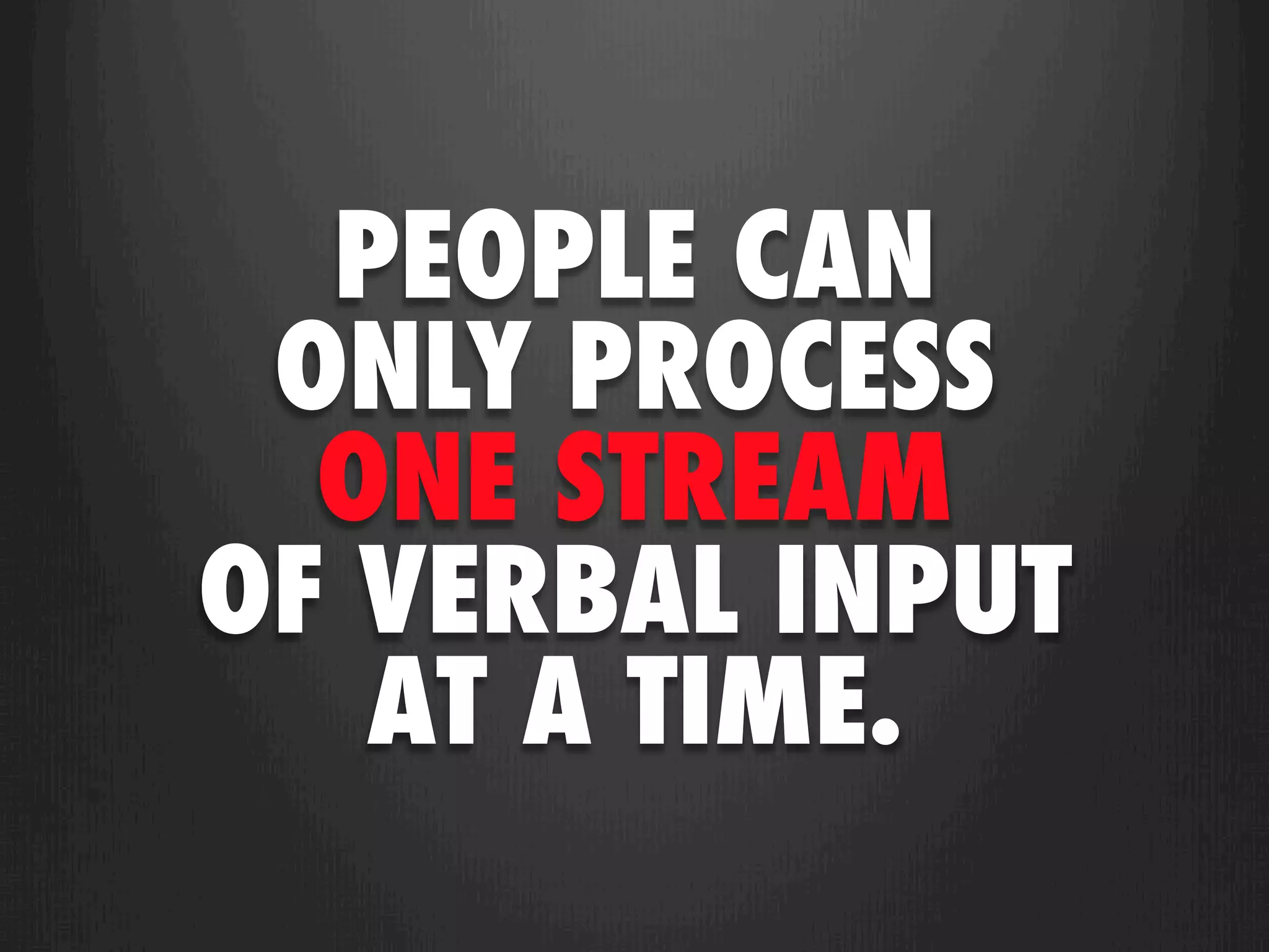 PEOPLE CAN
 ONLY PROCESS
  ONE STREAM
OF VERBAL INPUT
   AT A TIME.
 