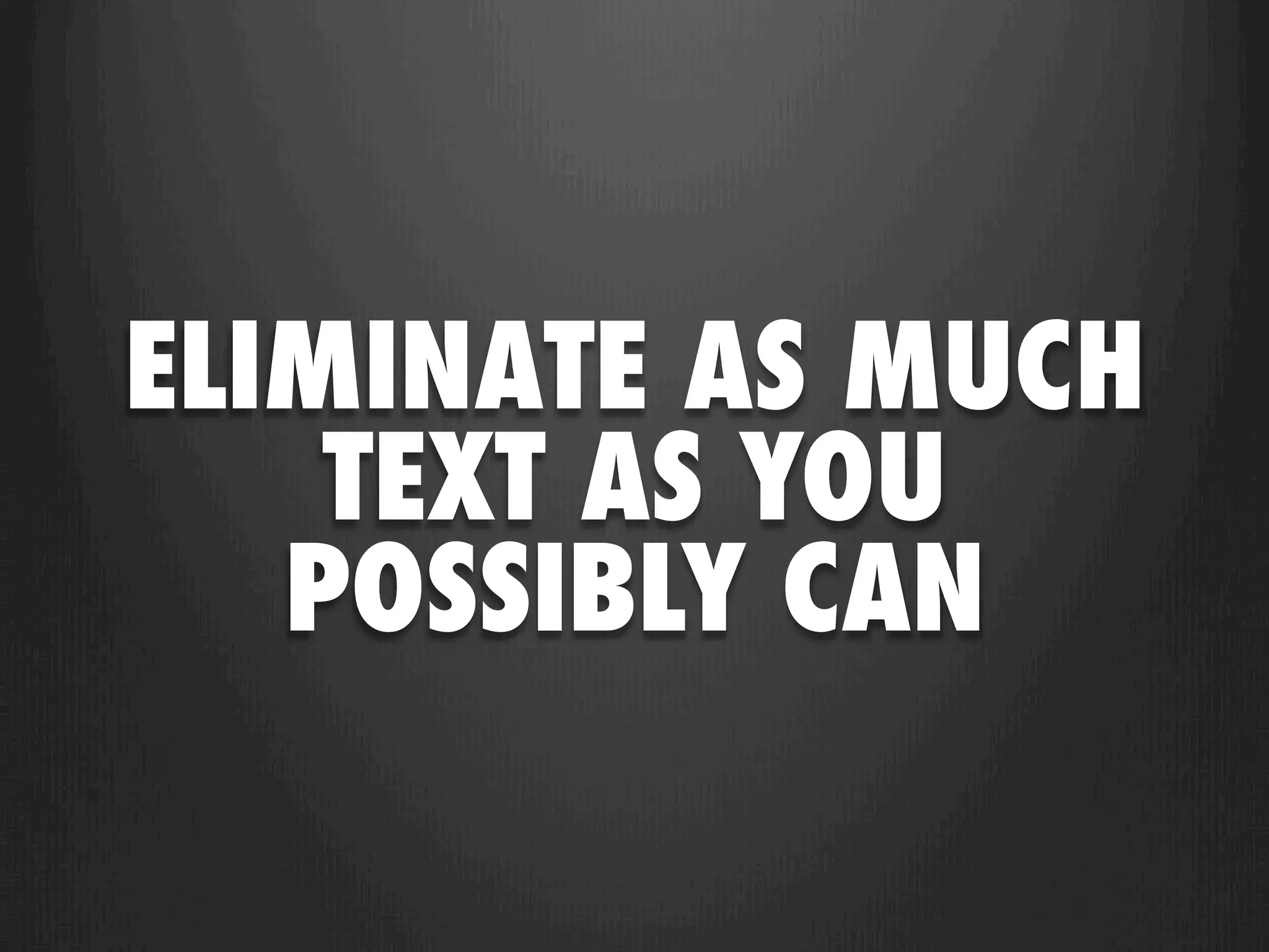 ELIMINATE AS MUCH
    TEXT AS YOU
   POSSIBLY CAN
 