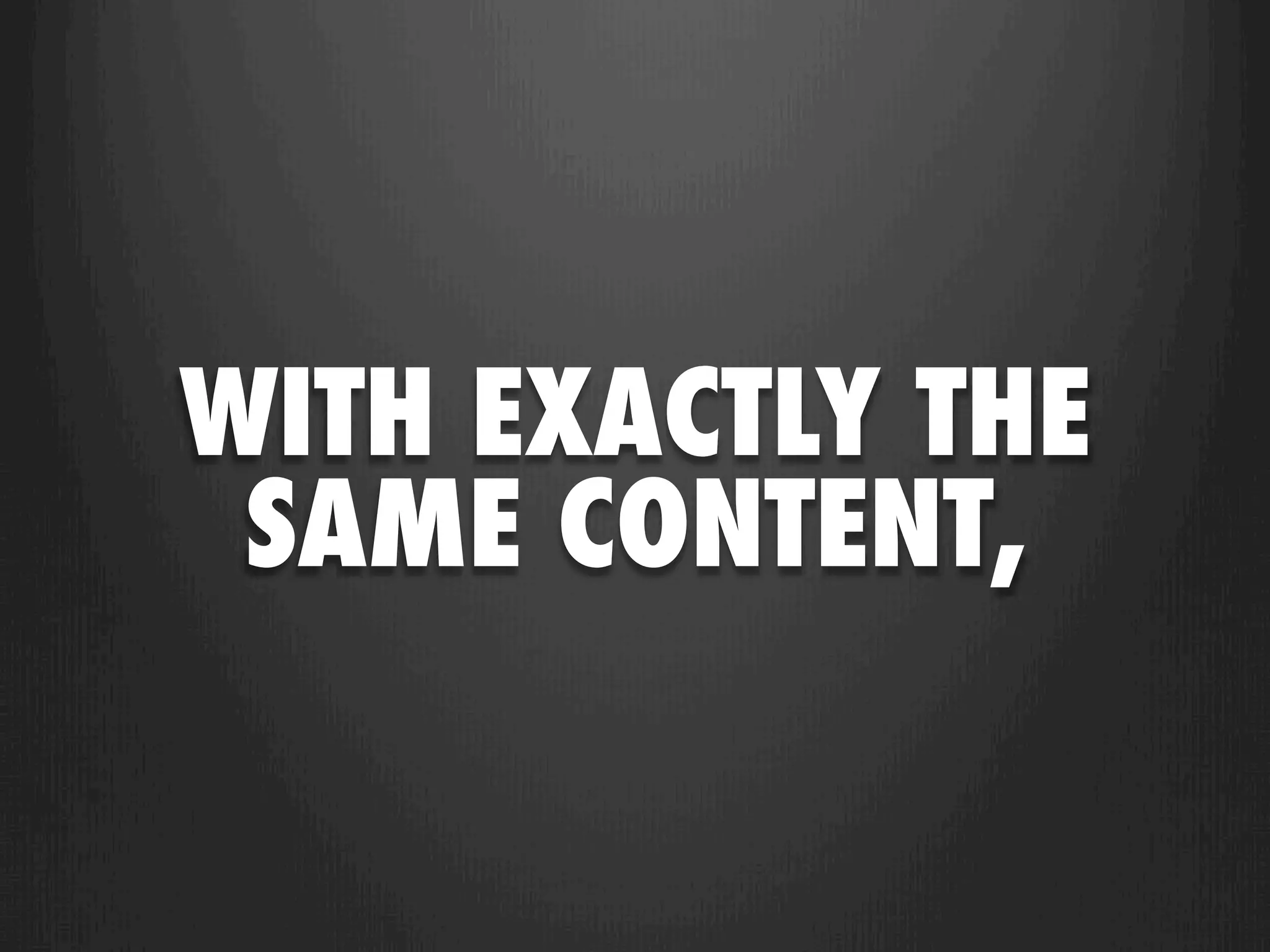 WITH EXACTLY THE
 SAME CONTENT,
 