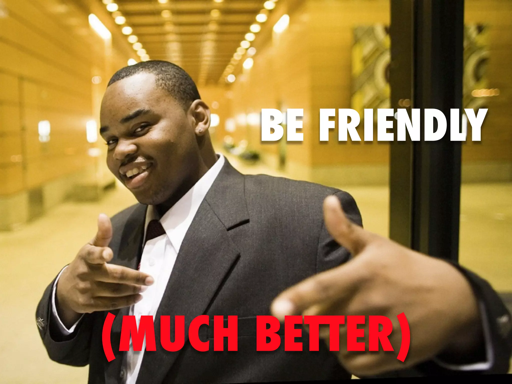 BE FRIENDLY



(MUCH BETTER)
 