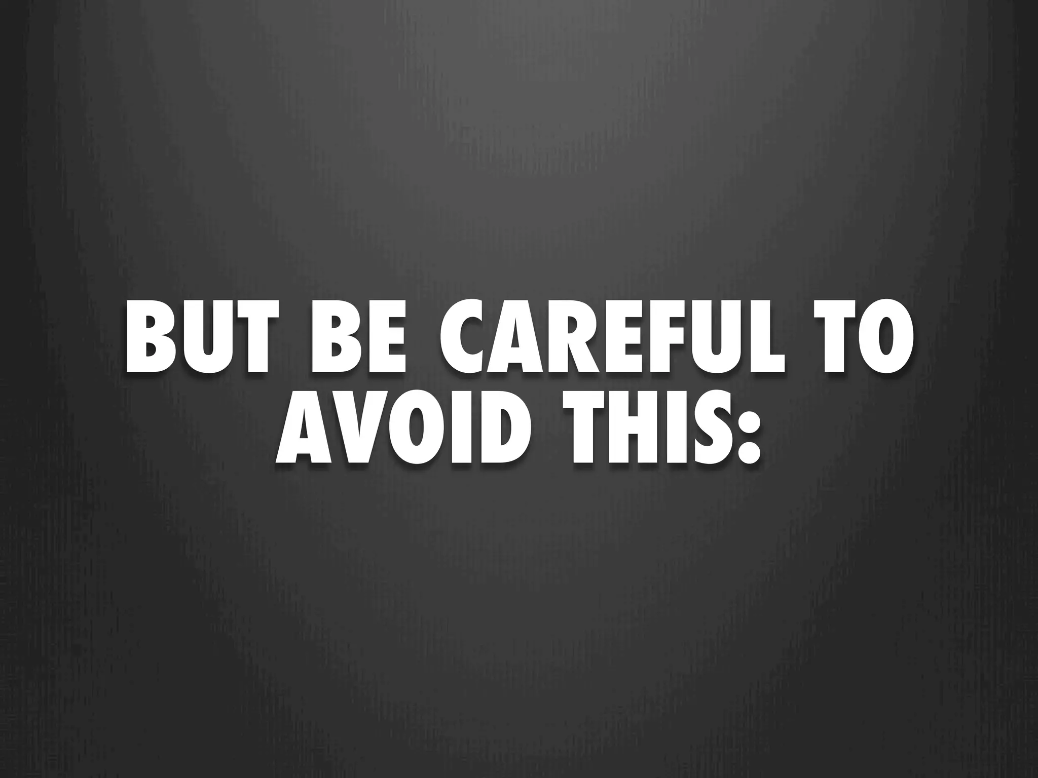 BUT BE CAREFUL TO
   AVOID THIS:
 