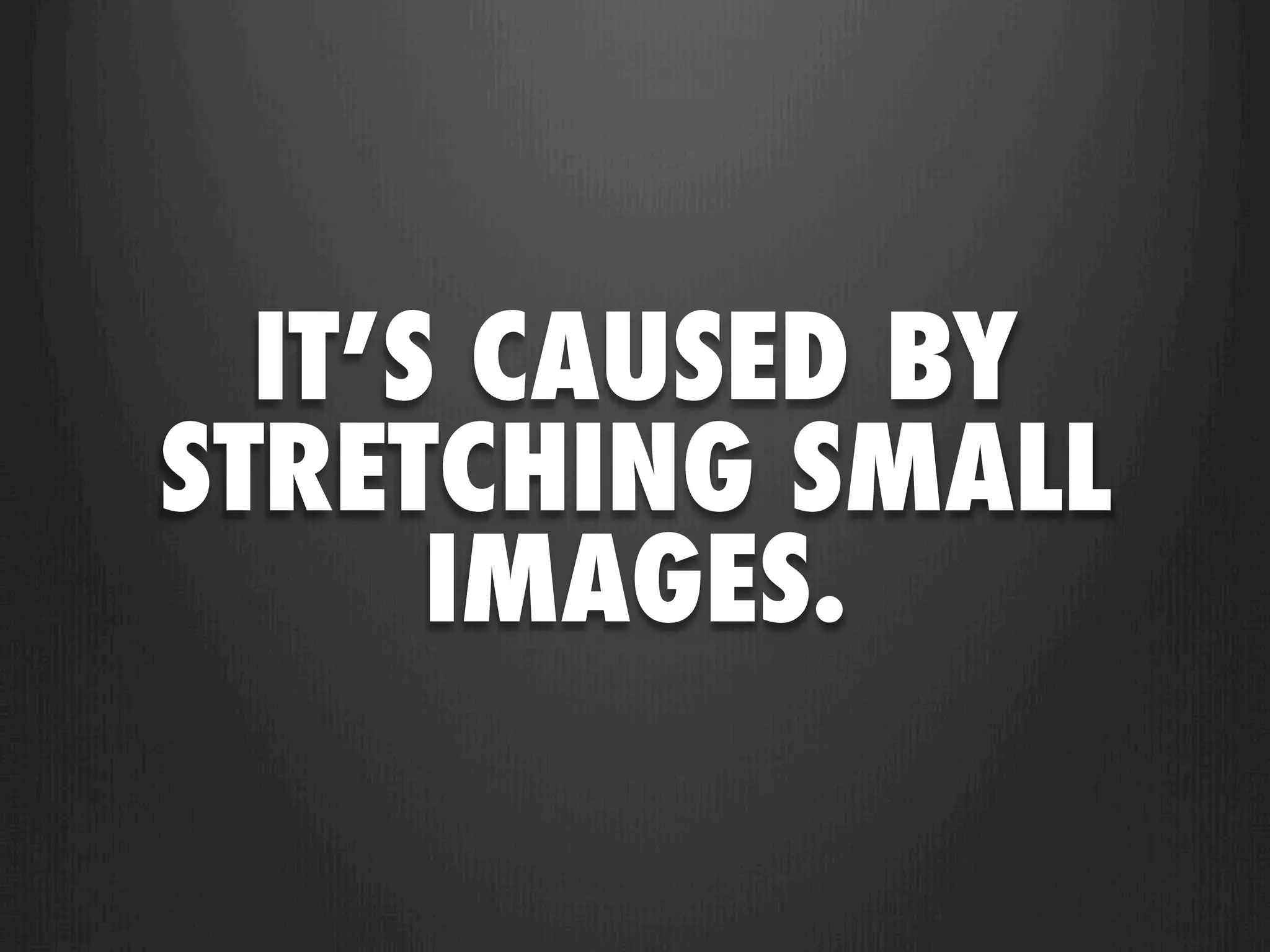 IT’S CAUSED BY
STRETCHING SMALL
      IMAGES.
 