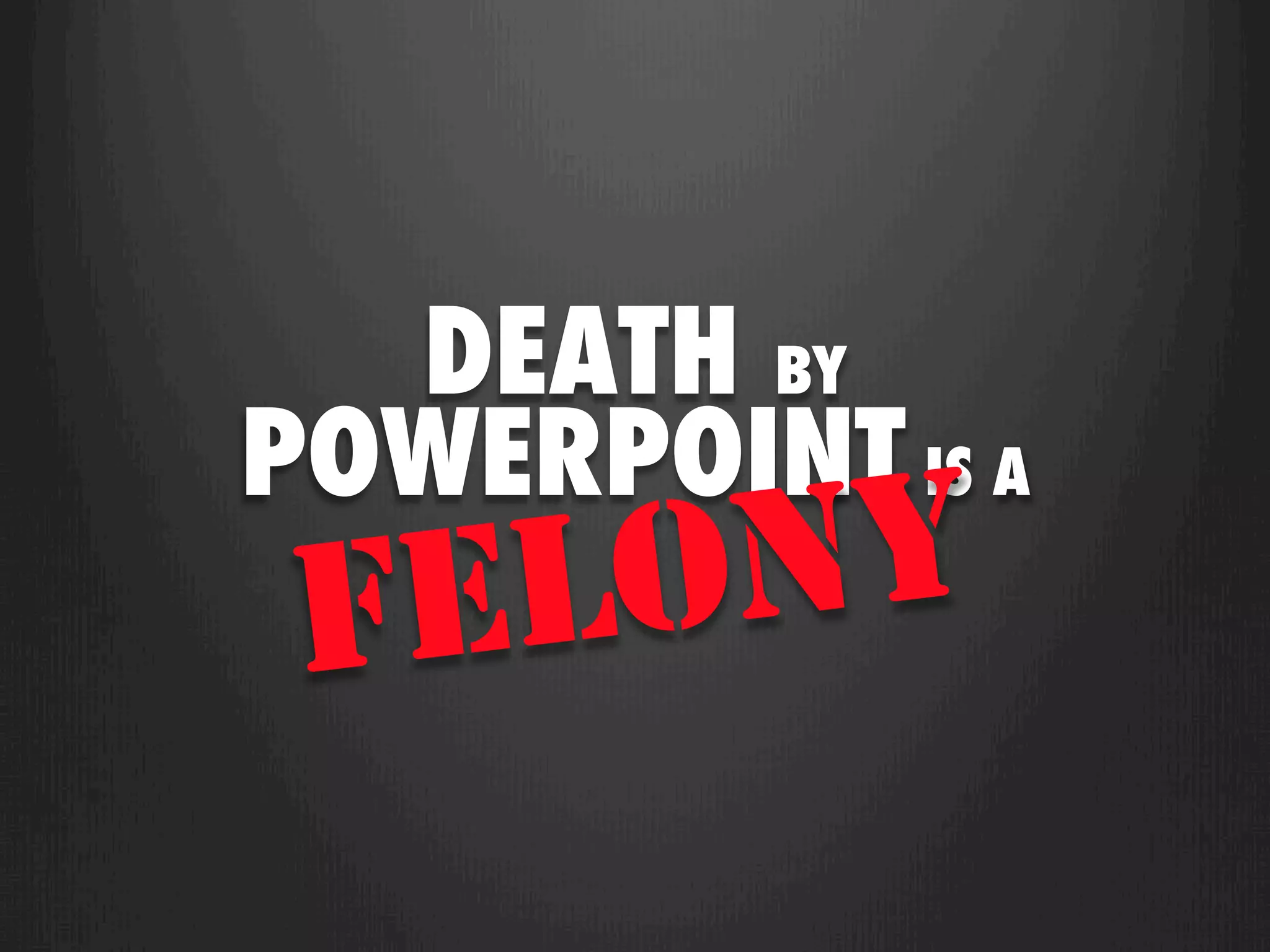 DEATH BY
POWERPOINT IS A
 F ELONY
 