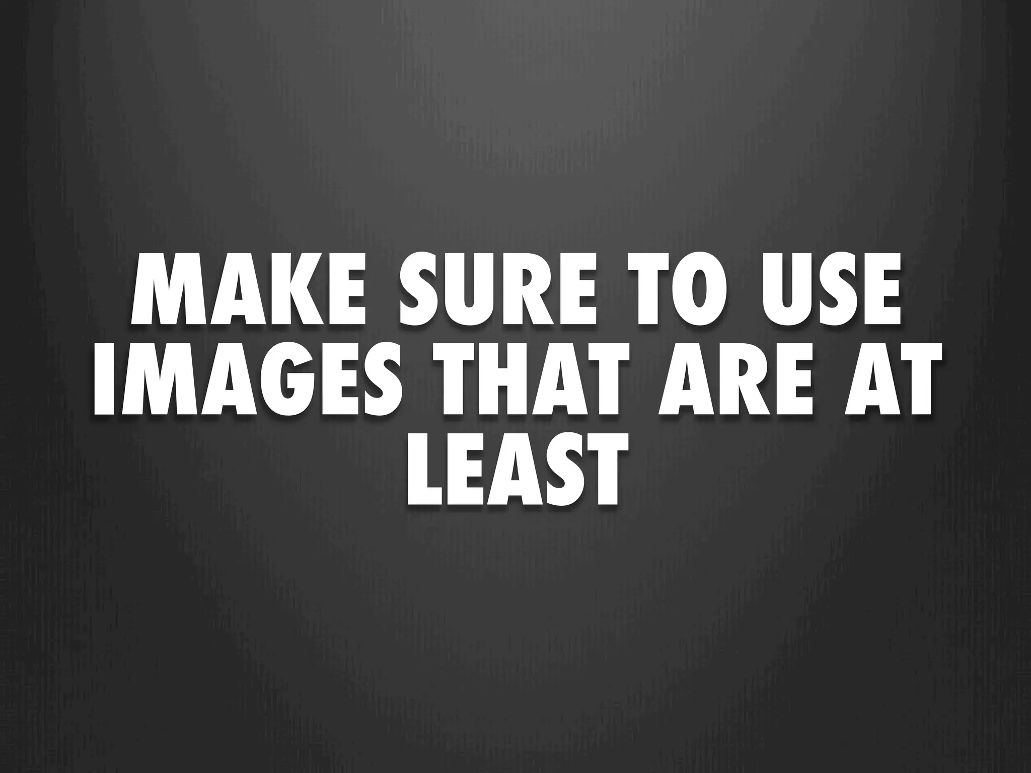 MAKE SURE TO USE
IMAGES THAT ARE AT
      LEAST
 