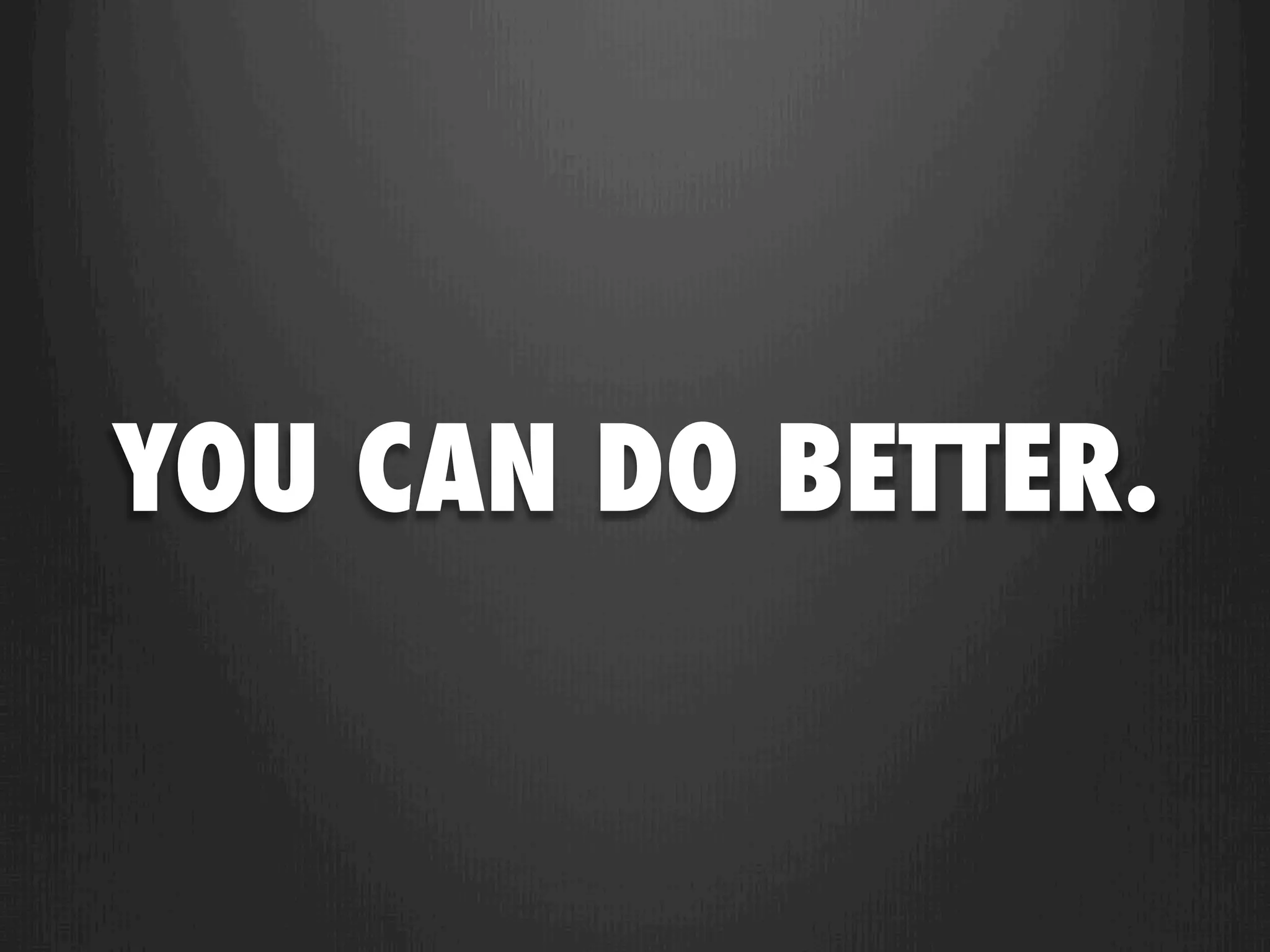 YOU CAN DO BETTER.
 