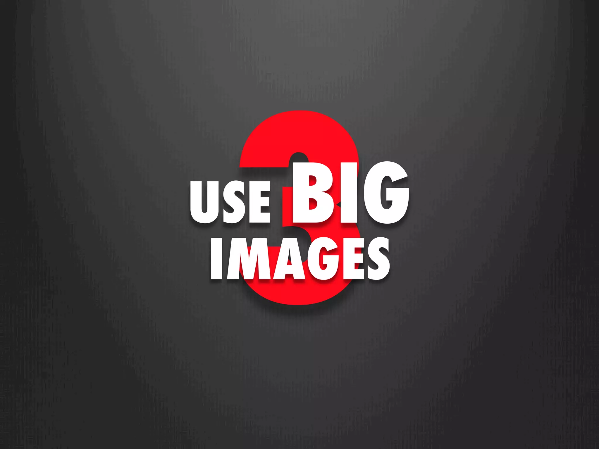 3
USE BIG
 IMAGES
 