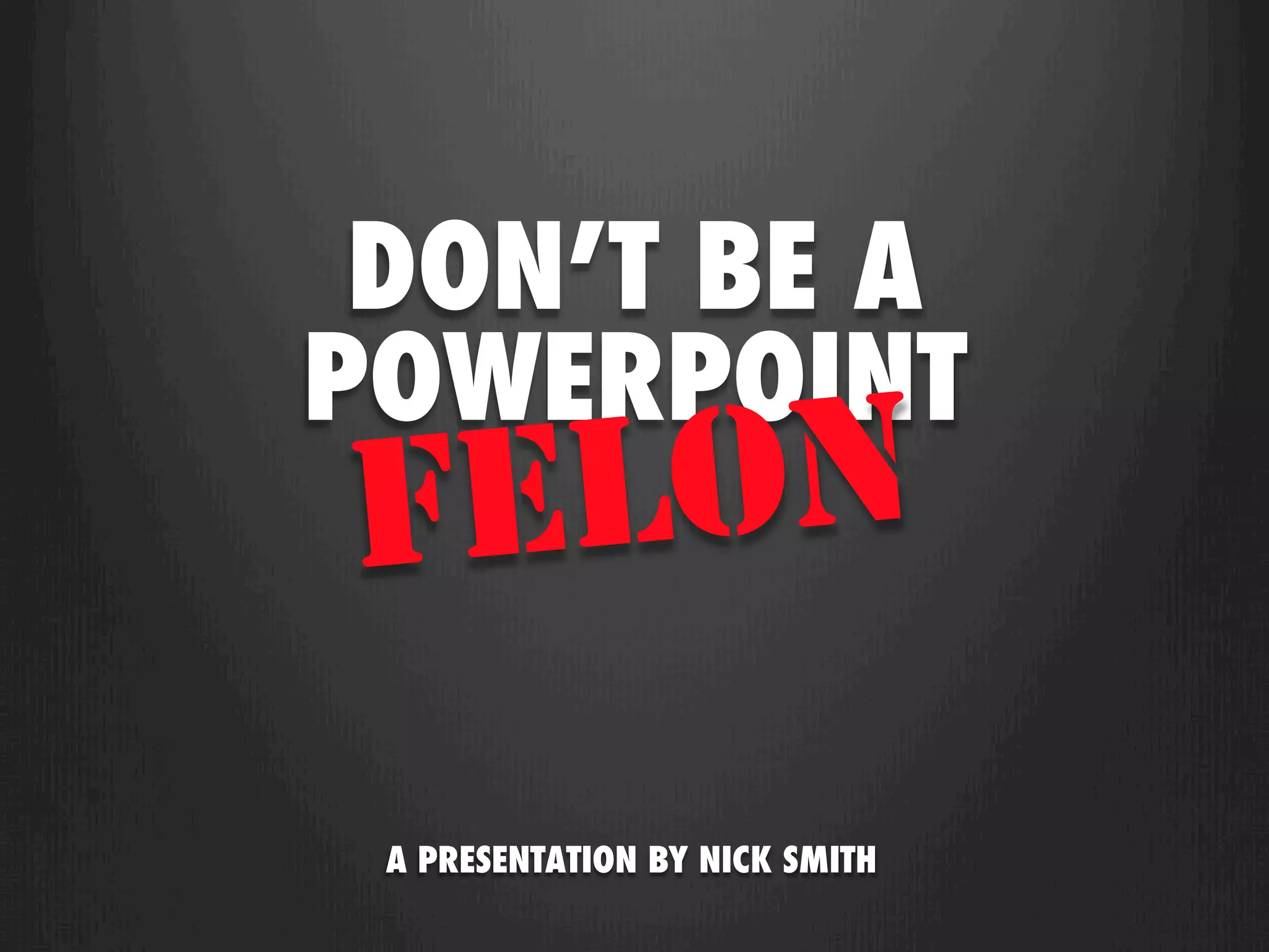 DON’T BE A
POWERPOINT
FE LON
 A PRESENTATION BY NICK SMITH
 