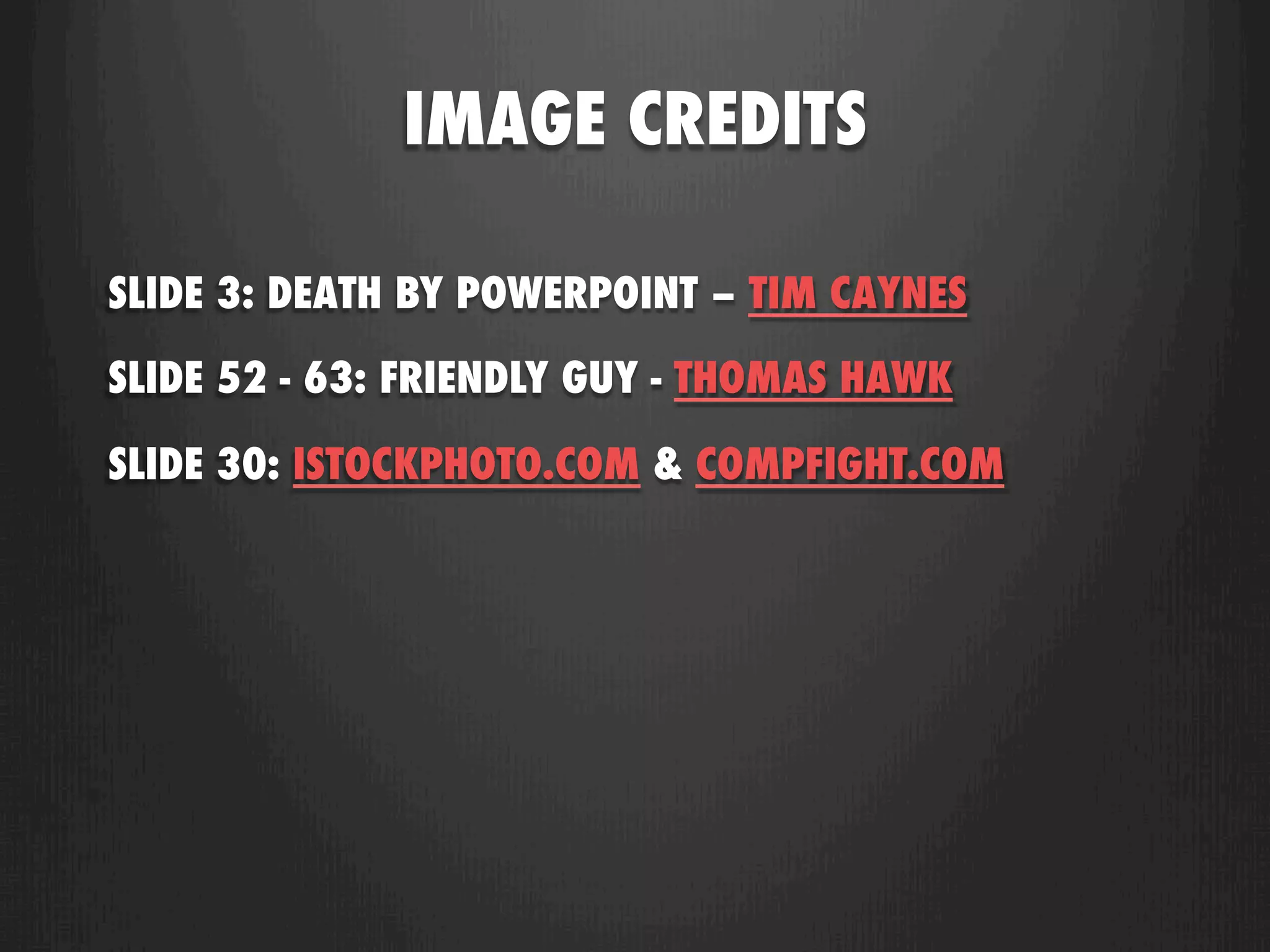 IMAGE CREDITS

SLIDE 3: DEATH BY POWERPOINT – TIM CAYNES

SLIDE 52 - 63: FRIENDLY GUY - THOMAS HAWK

SLIDE 30: ISTOCKPHOTO.COM & COMPFIGHT.COM
 