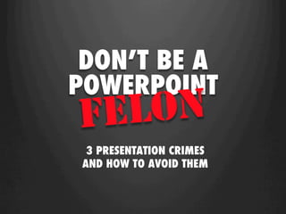 DON’T BE A
POWERPOINT
FE LON
  3 PRESENTATION CRIMES
 AND HOW TO AVOID THEM
 