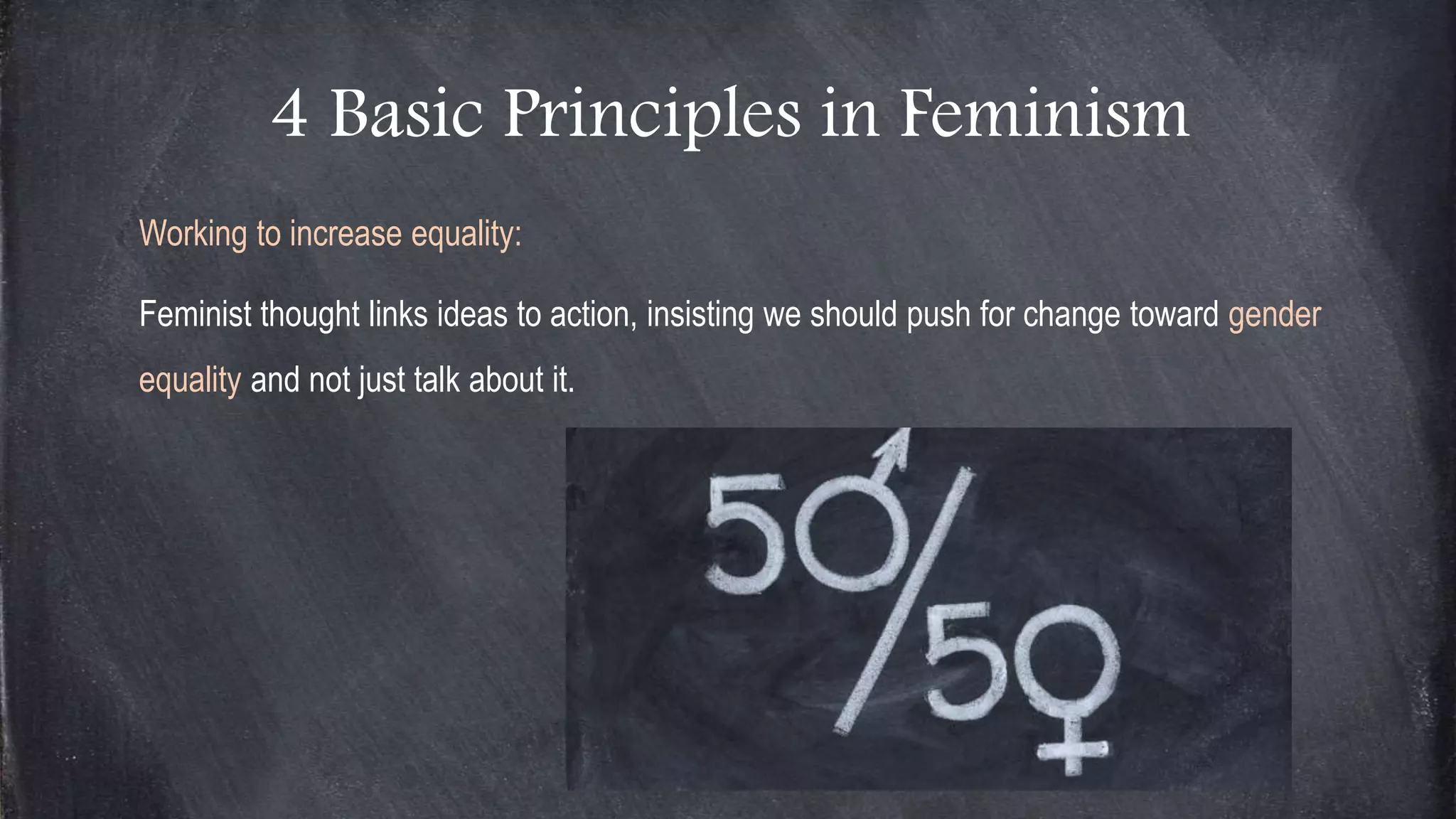 4 Basic Principles in Feminism
Working to increase equality:
Feminist thought links ideas to action, insisting we should push for change toward gender
equality and not just talk about it.
 