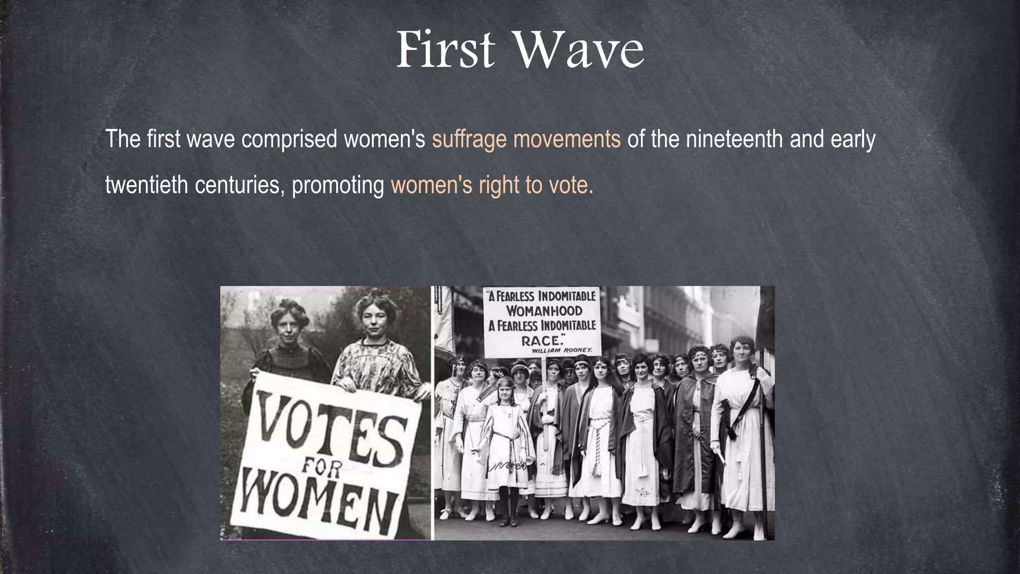 First Wave
The first wave comprised women's suffrage movements of the nineteenth and early
twentieth centuries, promoting women's right to vote.
 